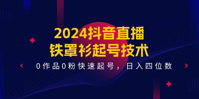 2024抖音直播-铁罩衫起号技术，0作品0粉快速起号，日入四位数（14节课）